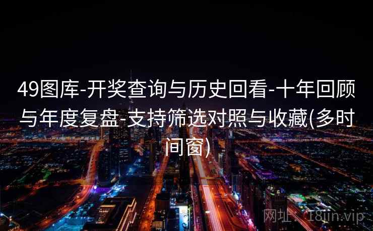 49图库-开奖查询与历史回看-十年回顾与年度复盘-支持筛选对照与收藏(多时间窗)
