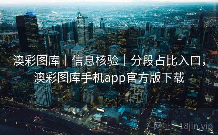 澳彩图库｜信息核验｜分段占比入口，澳彩图库手机app官方版下载