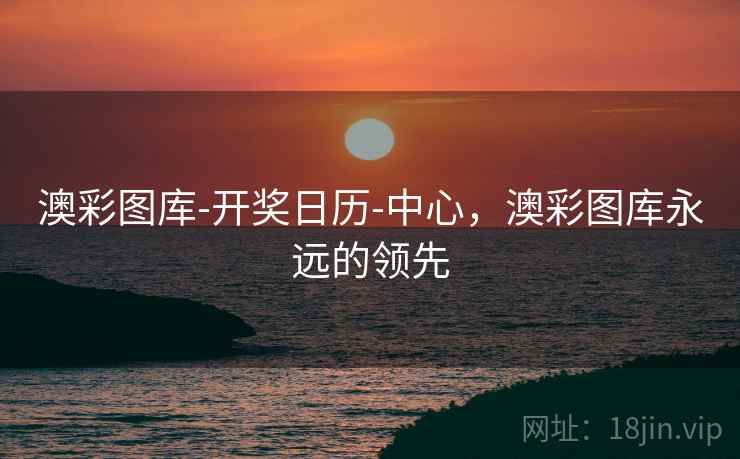 澳彩图库-开奖日历-中心，澳彩图库永远的领先